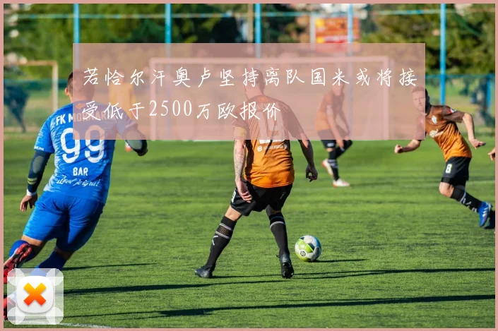 若恰尔汗奥卢坚持离队国米或将接受低于2500万欧报价
