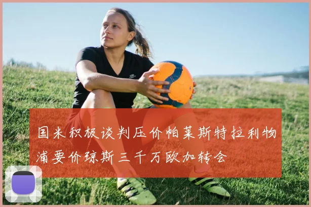 国米积极谈判压价帕莱斯特拉利物浦要价琼斯三千万欧加转会