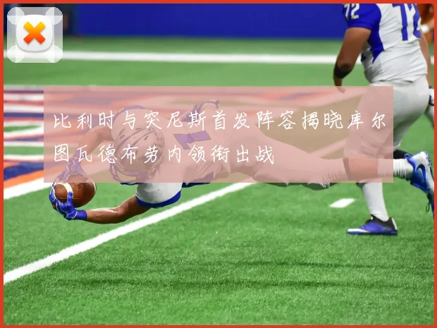 比利时与突尼斯首发阵容揭晓库尔图瓦德布劳内领衔出战