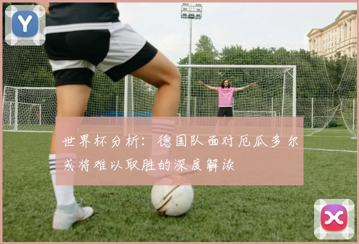 世界杯分析：德国队面对厄瓜多尔或将难以取胜的深度解读