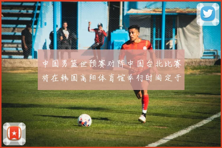 中国男篮世预赛对阵中国台北比赛将在韩国高阳体育馆举行时间定于7月6日