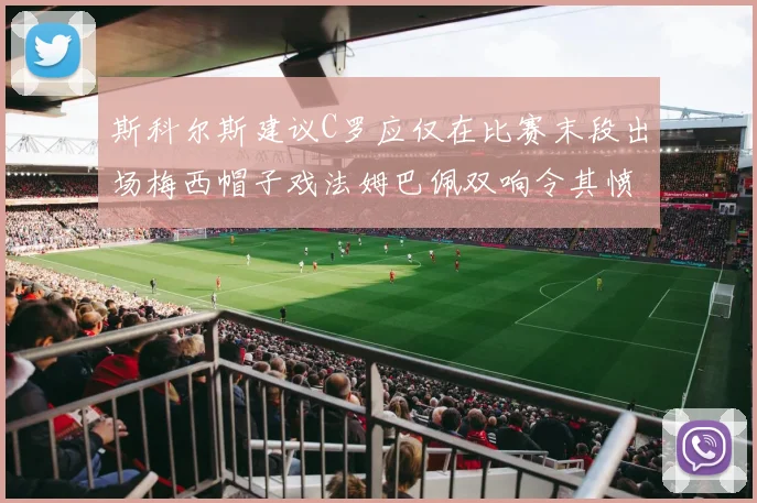 斯科尔斯建议C罗应仅在比赛末段出场梅西帽子戏法姆巴佩双响令其愤怒