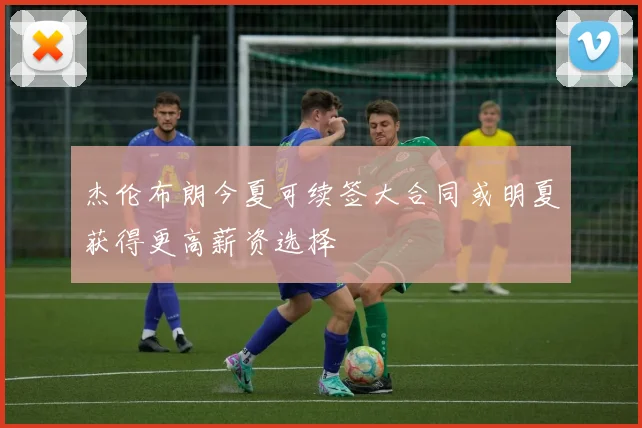 杰伦布朗今夏可续签大合同或明夏获得更高薪资选择