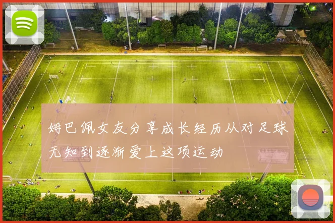 姆巴佩女友分享成长经历从对足球无知到逐渐爱上这项运动