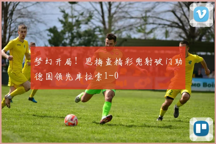 梦幻开局！恩梅查精彩兜射破门助德国领先库拉索1-0