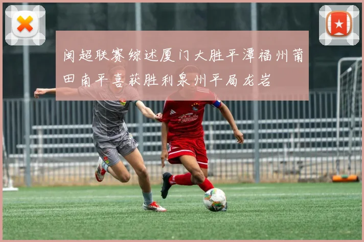 闽超联赛综述厦门大胜平潭福州莆田南平喜获胜利泉州平局龙岩
