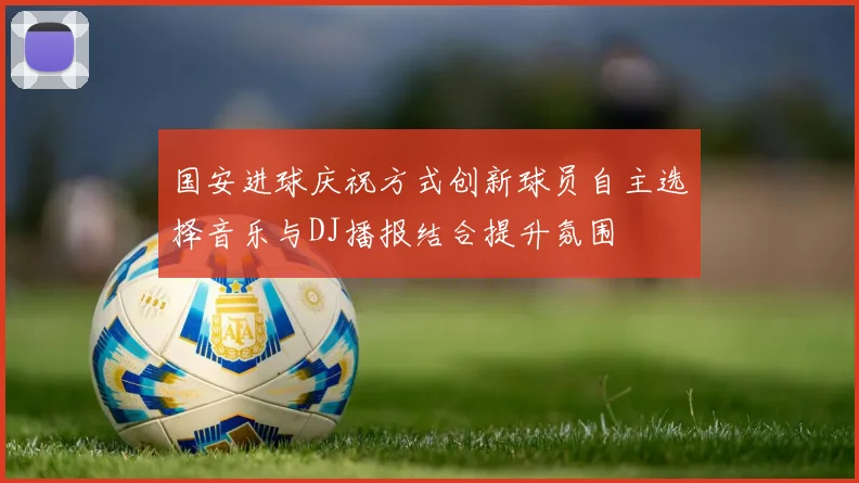 国安进球庆祝方式创新球员自主选择音乐与DJ播报结合提升氛围